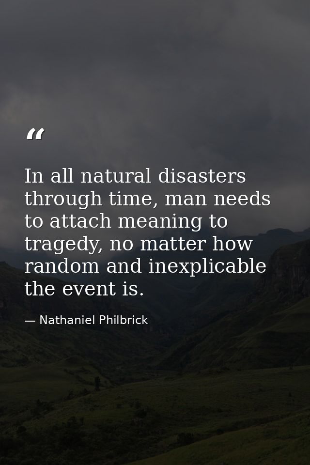 In all natural disasters through time, man needs to attach meaning to tragedy, no matter how random and inexplicable the — Nathaniel Philbrick