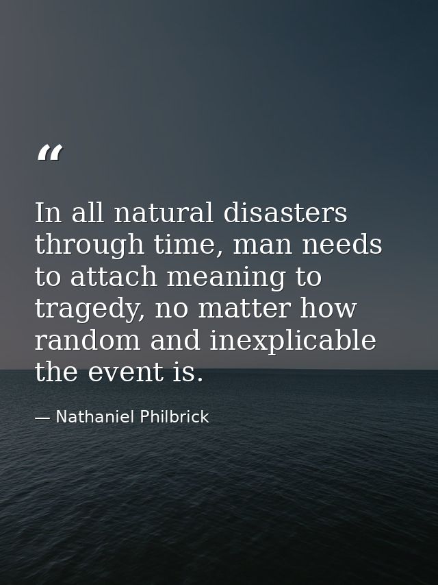 In all natural disasters through time, man needs to attach meaning to tragedy, no matter how random and inexplicable the — Nathaniel Philbrick