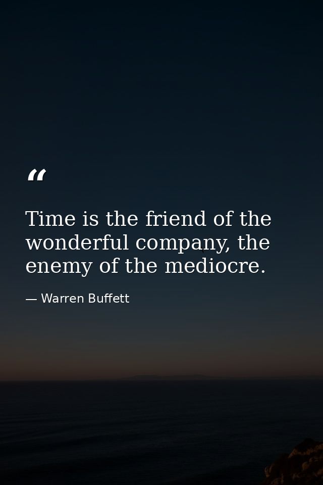 Time is the friend of the wonderful company, the enemy of the mediocre. — Warren Buffett
