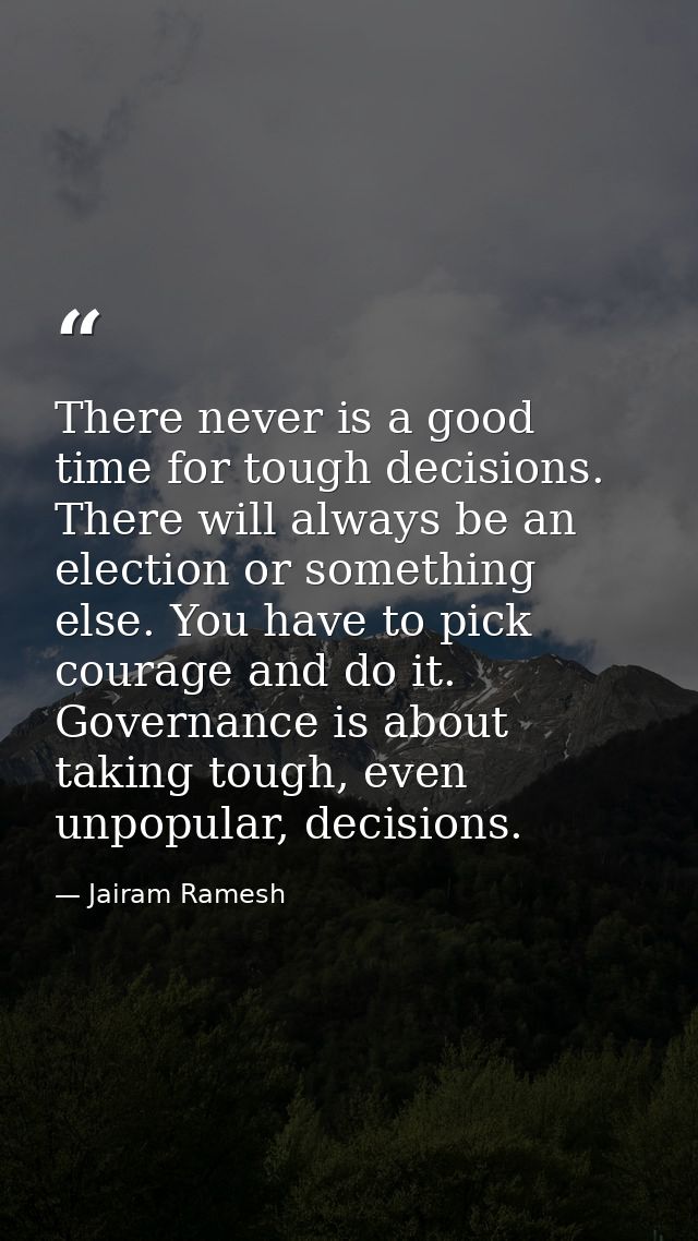 There never is a good time for tough decisions. There will always be an election or something else. You have to pick cou — Jairam Ramesh