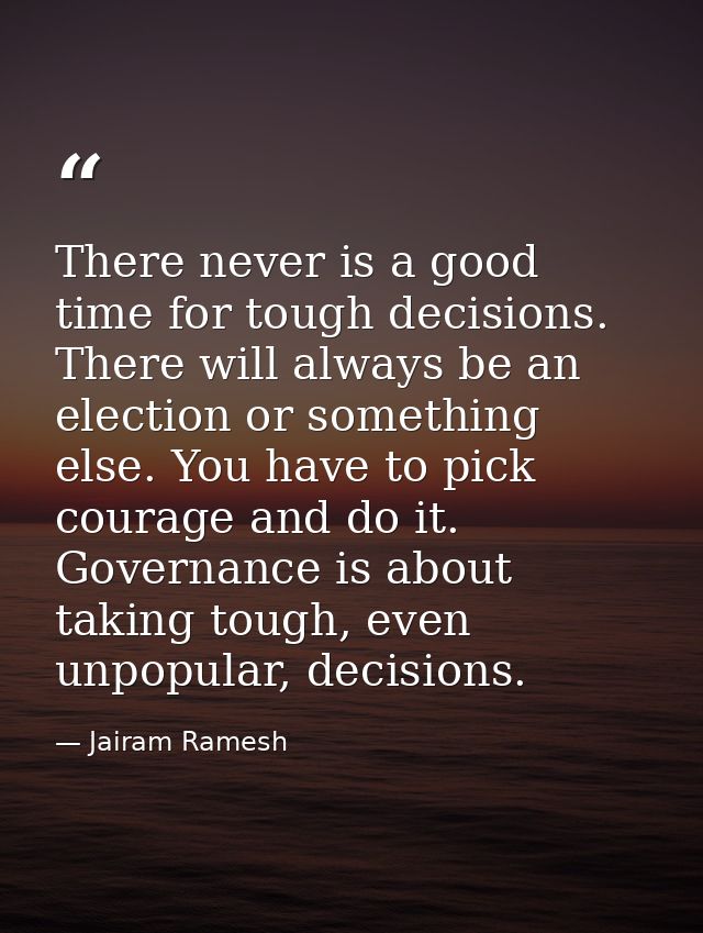 There never is a good time for tough decisions. There will always be an election or something else. You have to pick cou — Jairam Ramesh