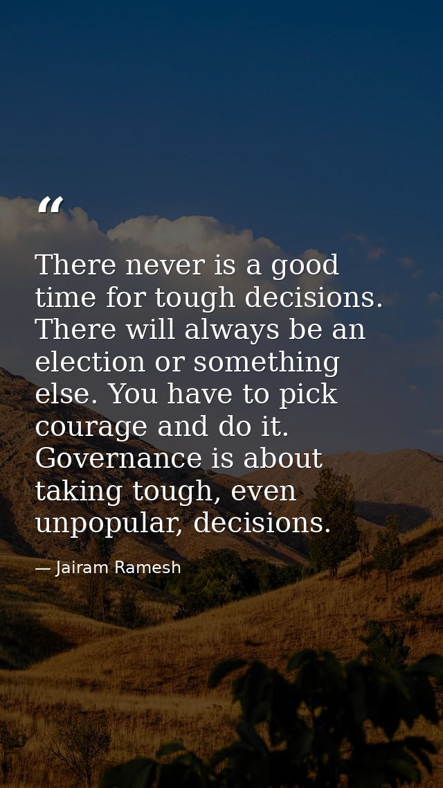 There never is a good time for tough decisions. There will always be an election or something else. You have to pick cou — Jairam Ramesh