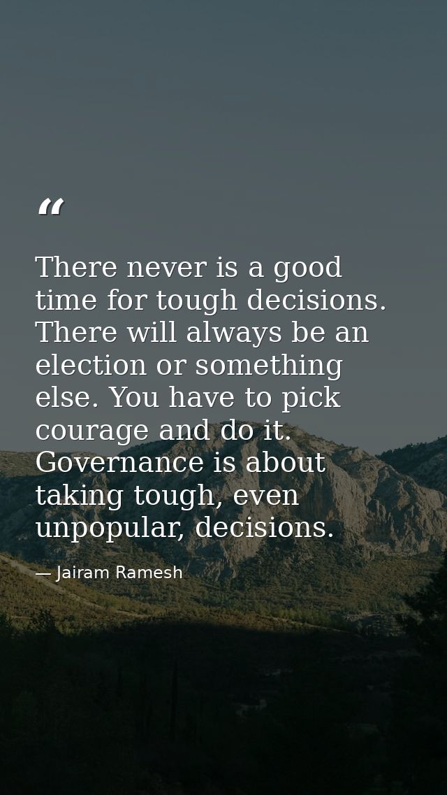 There never is a good time for tough decisions. There will always be an election or something else. You have to pick cou — Jairam Ramesh