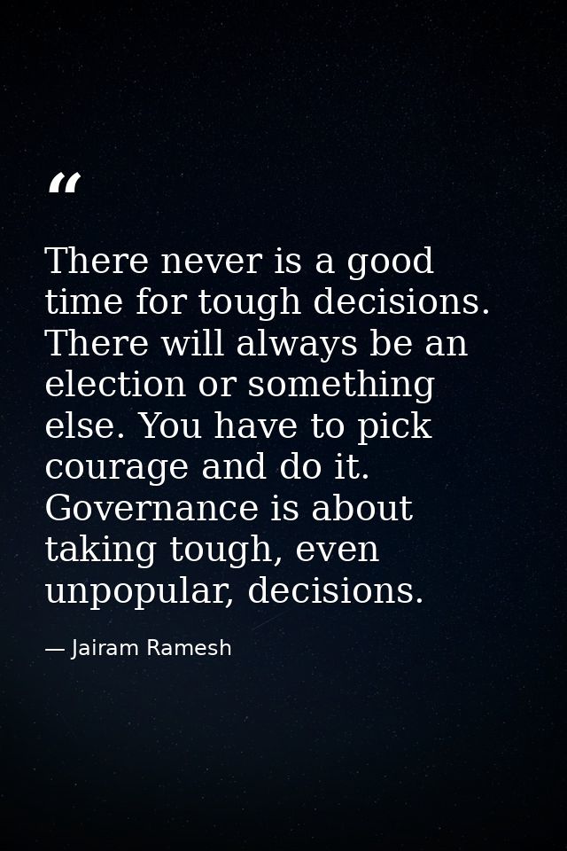 There never is a good time for tough decisions. There will always be an election or something else. You have to pick cou — Jairam Ramesh