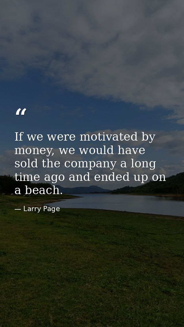 If we were motivated by money, we would have sold the company a long time ago and ended up on a beach. — Larry Page