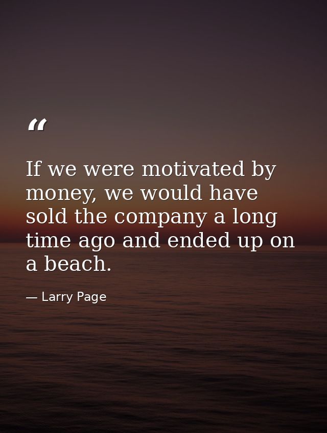 If we were motivated by money, we would have sold the company a long time ago and ended up on a beach. — Larry Page