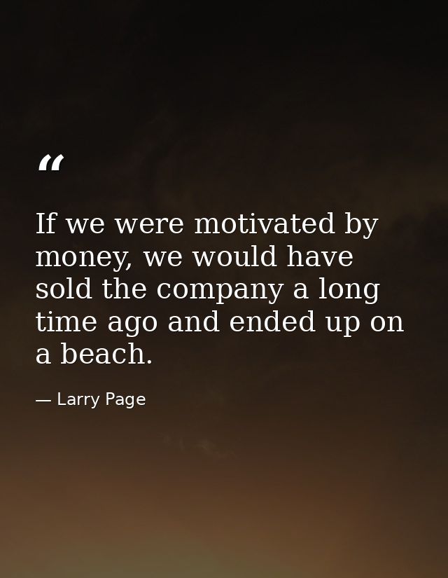 If we were motivated by money, we would have sold the company a long time ago and ended up on a beach. — Larry Page