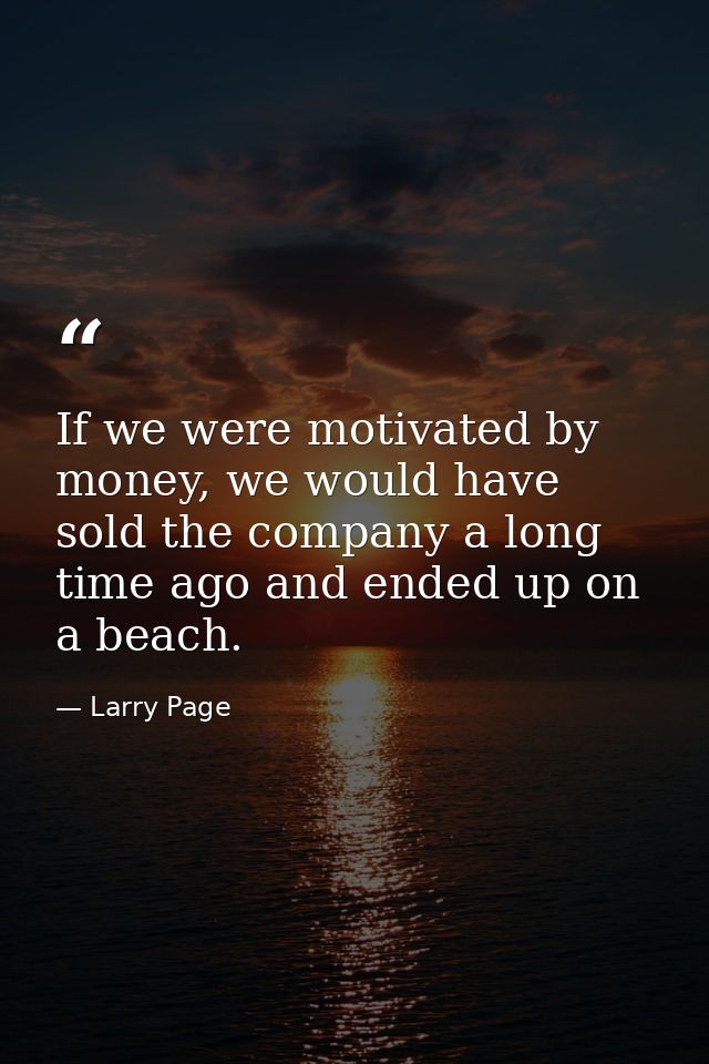 If we were motivated by money, we would have sold the company a long time ago and ended up on a beach. — Larry Page