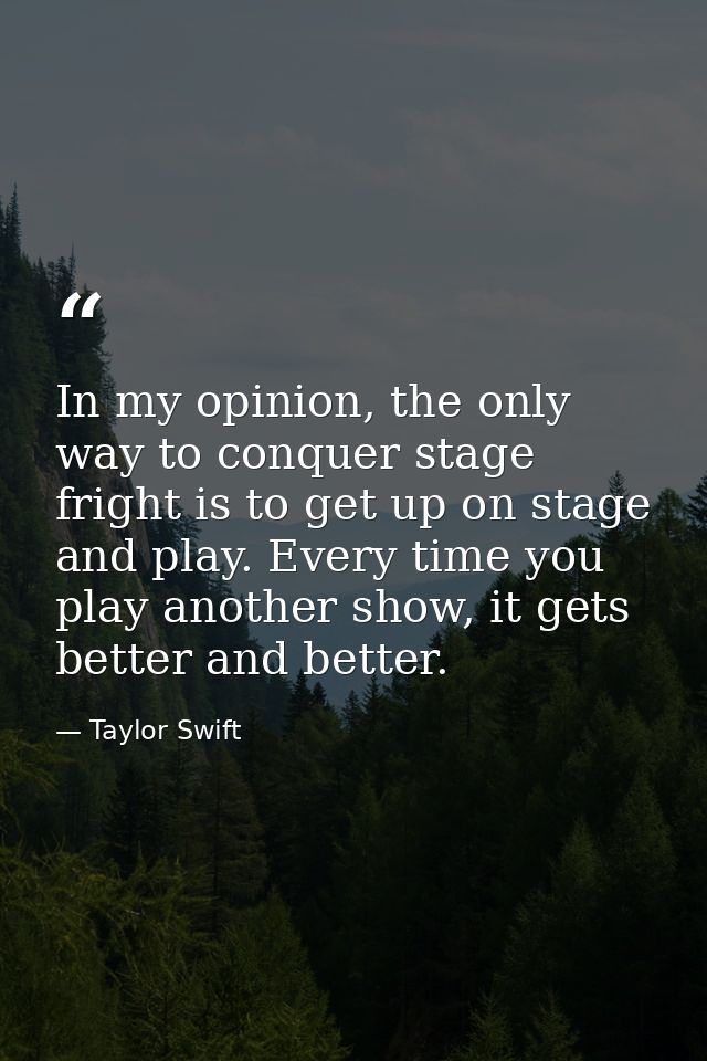 In my opinion, the only way to conquer stage fright is to get up on stage and play. Every time you play another show, it — Taylor Swift
