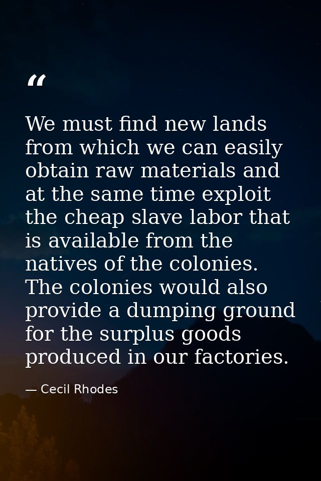 We must find new lands from which we can easily obtain raw materials and at the same time exploit the cheap slave labor  — Cecil Rhodes