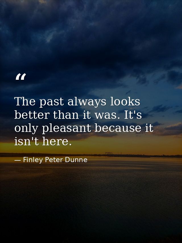 The past always looks better than it was. It's only pleasant because it isn't here. — Finley Peter Dunne