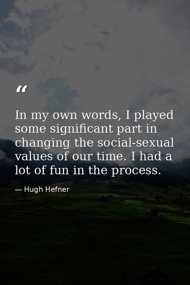 In my own words, I played some significant part in changing the social-sexual values of our time. I had a lot of fun in  — Hugh Hefner
