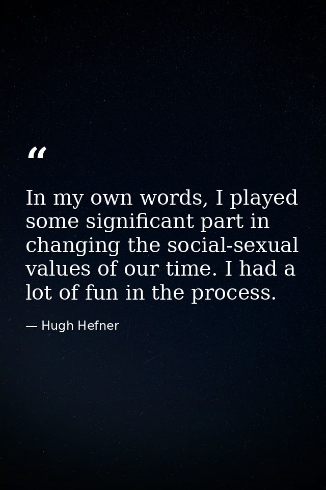 In my own words, I played some significant part in changing the social-sexual values of our time. I had a lot of fun in  — Hugh Hefner