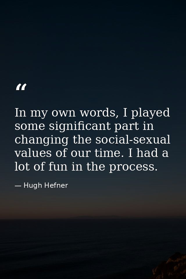 In my own words, I played some significant part in changing the social-sexual values of our time. I had a lot of fun in  — Hugh Hefner