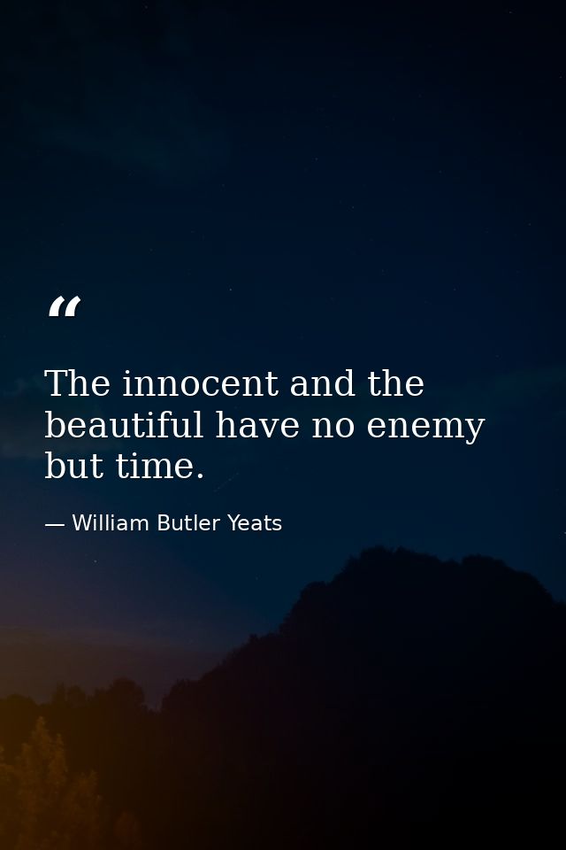 The innocent and the beautiful have no enemy but time. — William Butler Yeats