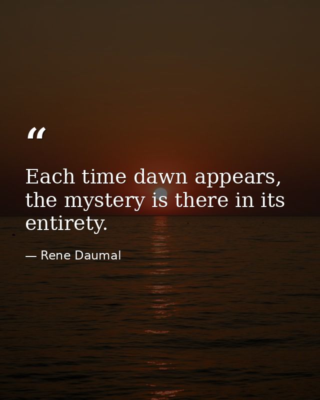 Each time dawn appears, the mystery is there in its entirety. — Rene Daumal