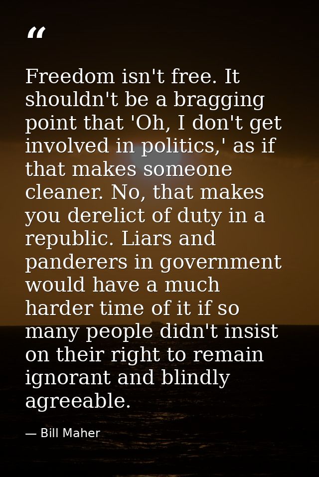 Freedom isn't free. It shouldn't be a bragging point that 'Oh, I don't get involved in politics,' as if that makes someo — Bill Maher