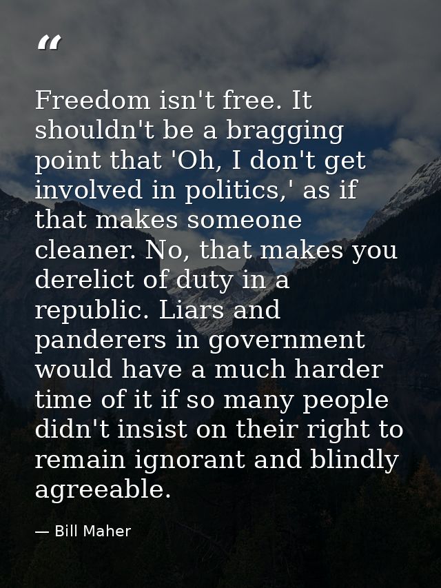 Freedom isn't free. It shouldn't be a bragging point that 'Oh, I don't get involved in politics,' as if that makes someo — Bill Maher