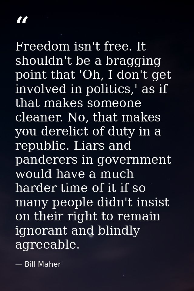 Freedom isn't free. It shouldn't be a bragging point that 'Oh, I don't get involved in politics,' as if that makes someo — Bill Maher