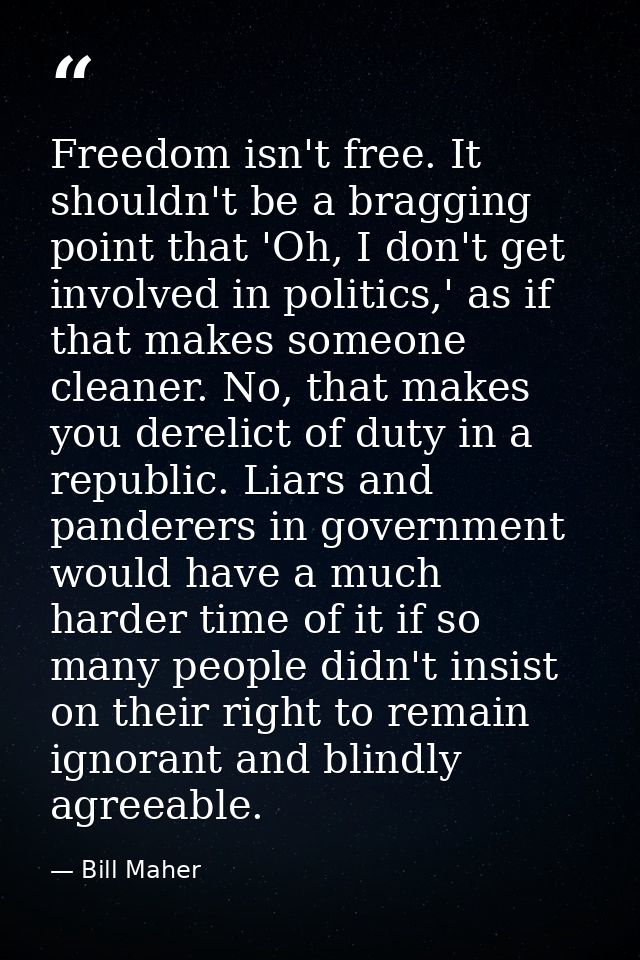 Freedom isn't free. It shouldn't be a bragging point that 'Oh, I don't get involved in politics,' as if that makes someo — Bill Maher