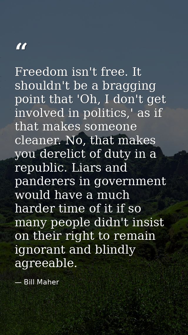 Freedom isn't free. It shouldn't be a bragging point that 'Oh, I don't get involved in politics,' as if that makes someo — Bill Maher