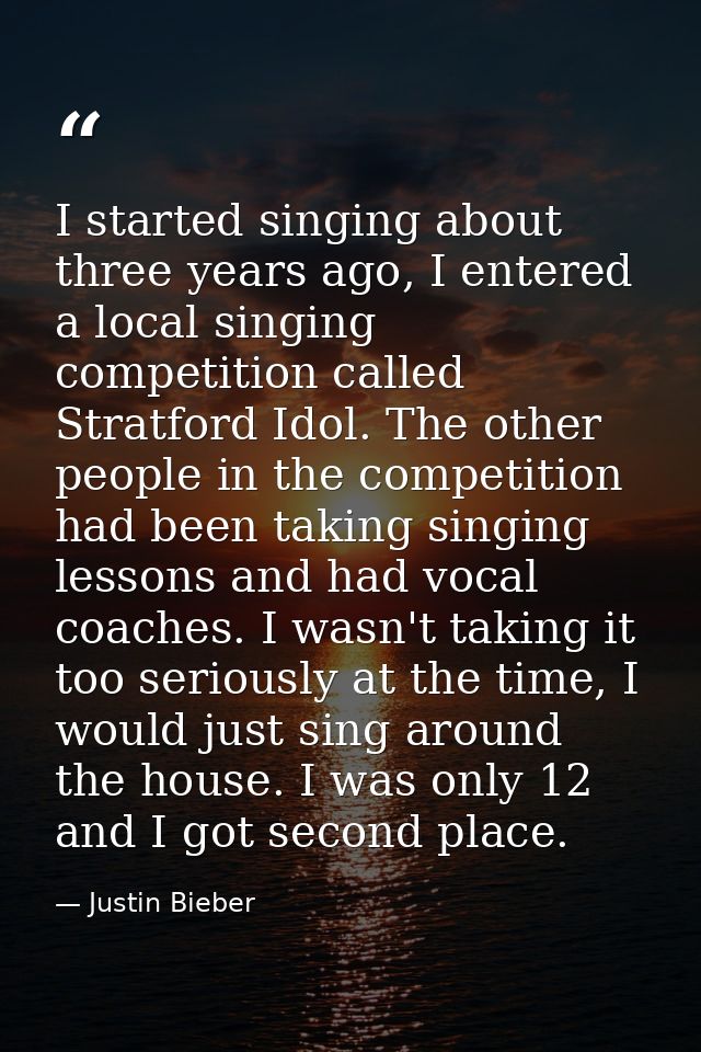 I started singing about three years ago, I entered a local singing competition called Stratford Idol. The other people i — Justin Bieber
