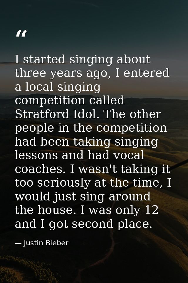 I started singing about three years ago, I entered a local singing competition called Stratford Idol. The other people i — Justin Bieber
