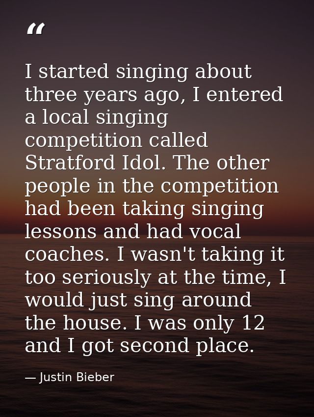 I started singing about three years ago, I entered a local singing competition called Stratford Idol. The other people i — Justin Bieber