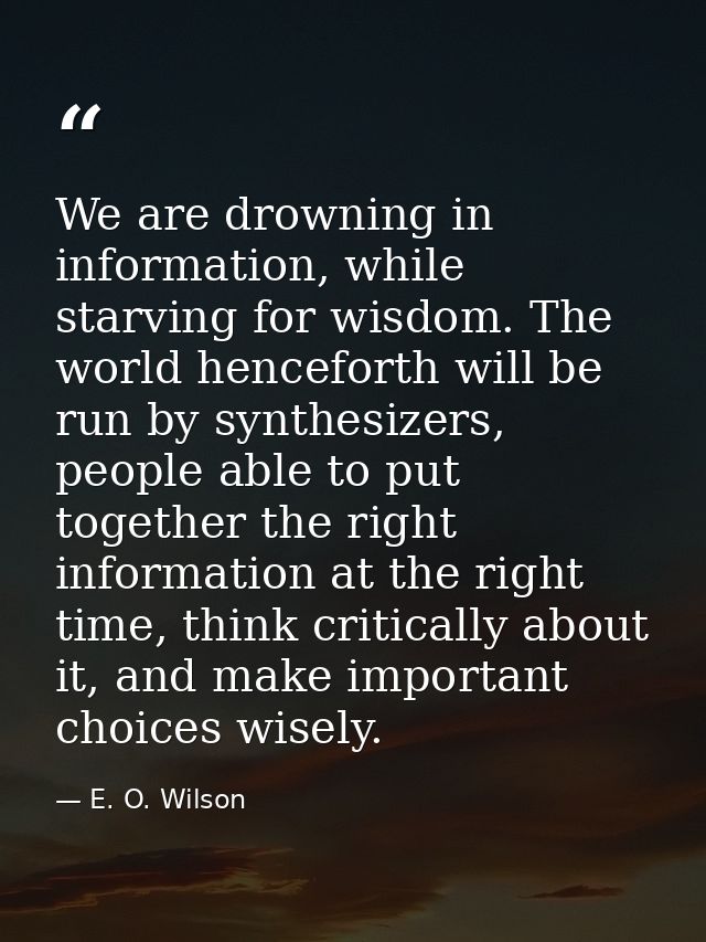 We are drowning in information, while starving for wisdom. The world henceforth will be run by synthesizers, people able — E. O. Wilson