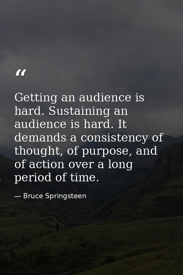 Getting an audience is hard. Sustaining an audience is hard. It demands a consistency of thought, of purpose, and of act — Bruce Springsteen