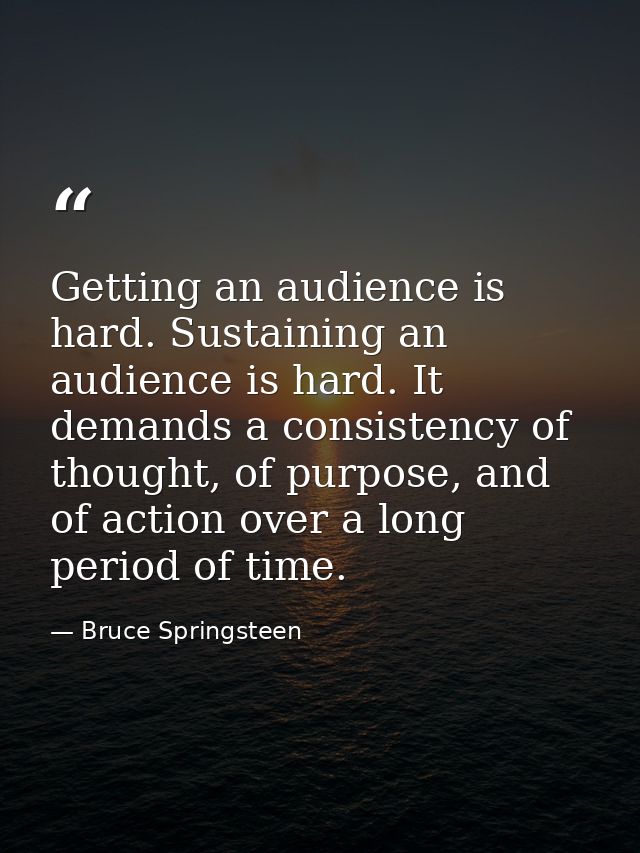 Getting an audience is hard. Sustaining an audience is hard. It demands a consistency of thought, of purpose, and of act — Bruce Springsteen