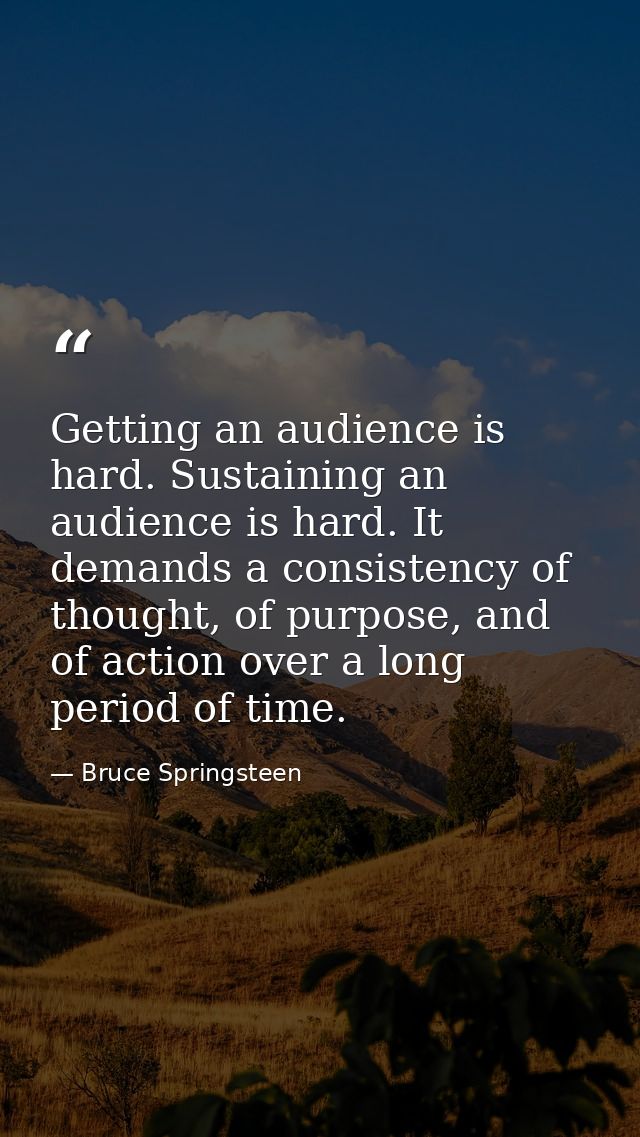Getting an audience is hard. Sustaining an audience is hard. It demands a consistency of thought, of purpose, and of act — Bruce Springsteen