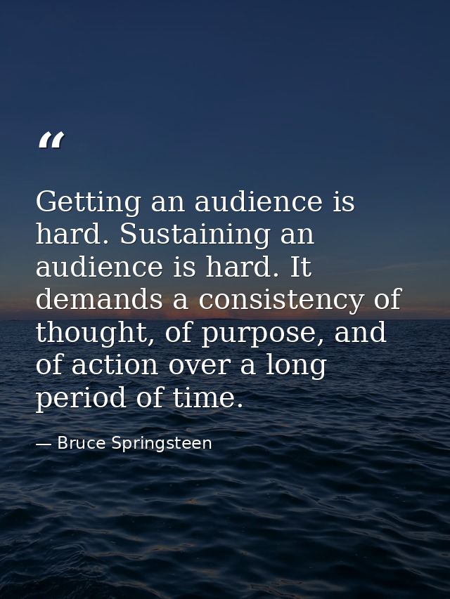 Getting an audience is hard. Sustaining an audience is hard. It demands a consistency of thought, of purpose, and of act — Bruce Springsteen
