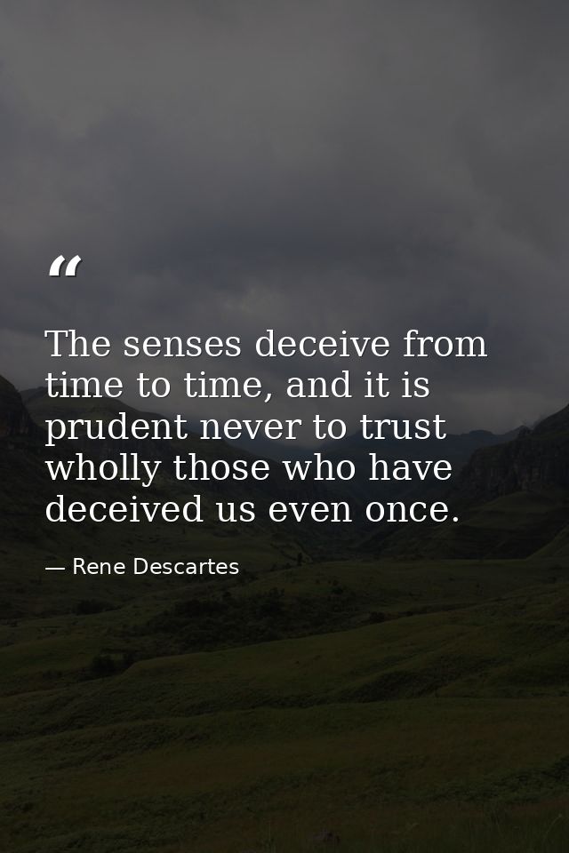 The senses deceive from time to time, and it is prudent never to trust wholly those who have deceived us even once. — Rene Descartes