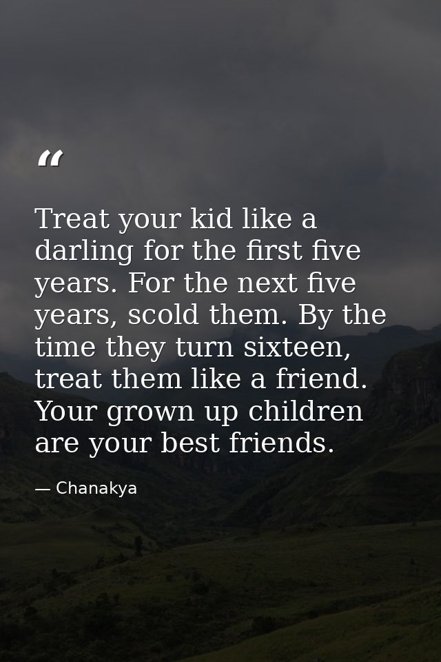 Treat your kid like a darling for the first five years. For the next five years, scold them. By the time they turn sixte — Chanakya