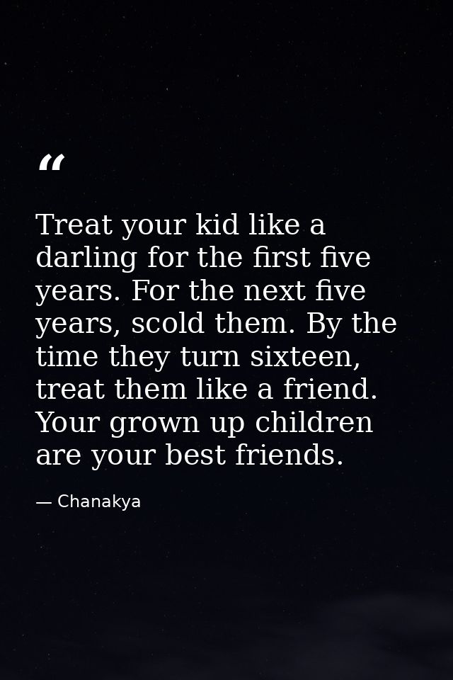 Treat your kid like a darling for the first five years. For the next five years, scold them. By the time they turn sixte — Chanakya