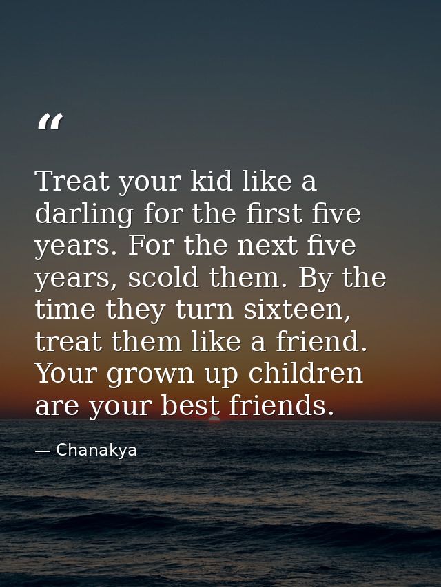 Treat your kid like a darling for the first five years. For the next five years, scold them. By the time they turn sixte — Chanakya