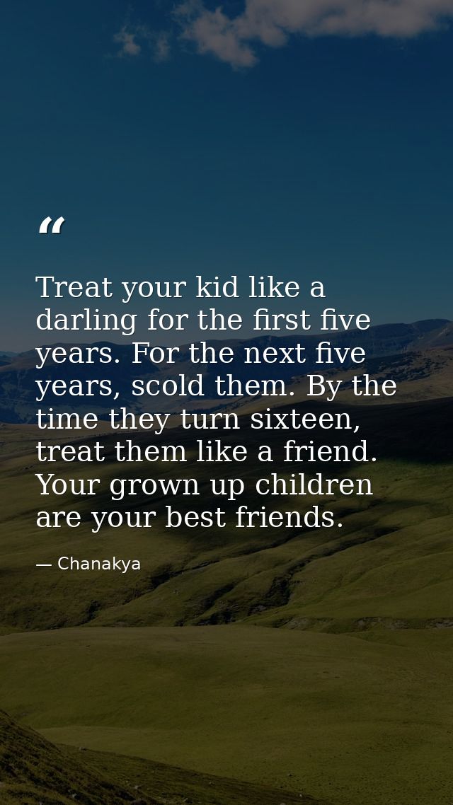 Treat your kid like a darling for the first five years. For the next five years, scold them. By the time they turn sixte — Chanakya
