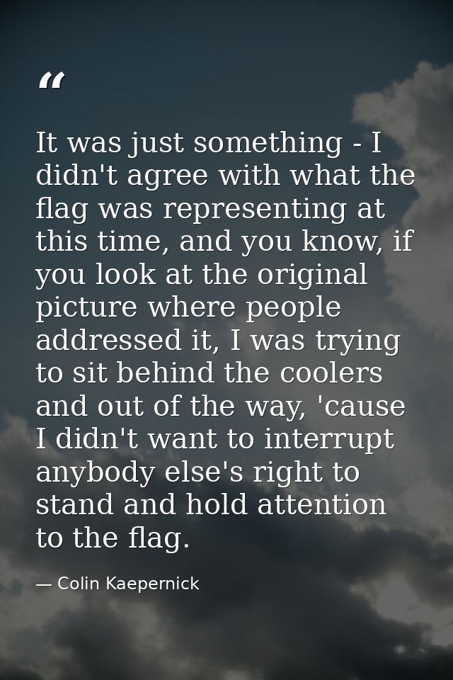It was just something - I didn't agree with what the flag was representing at this time, and you know, if you look at th — Colin Kaepernick