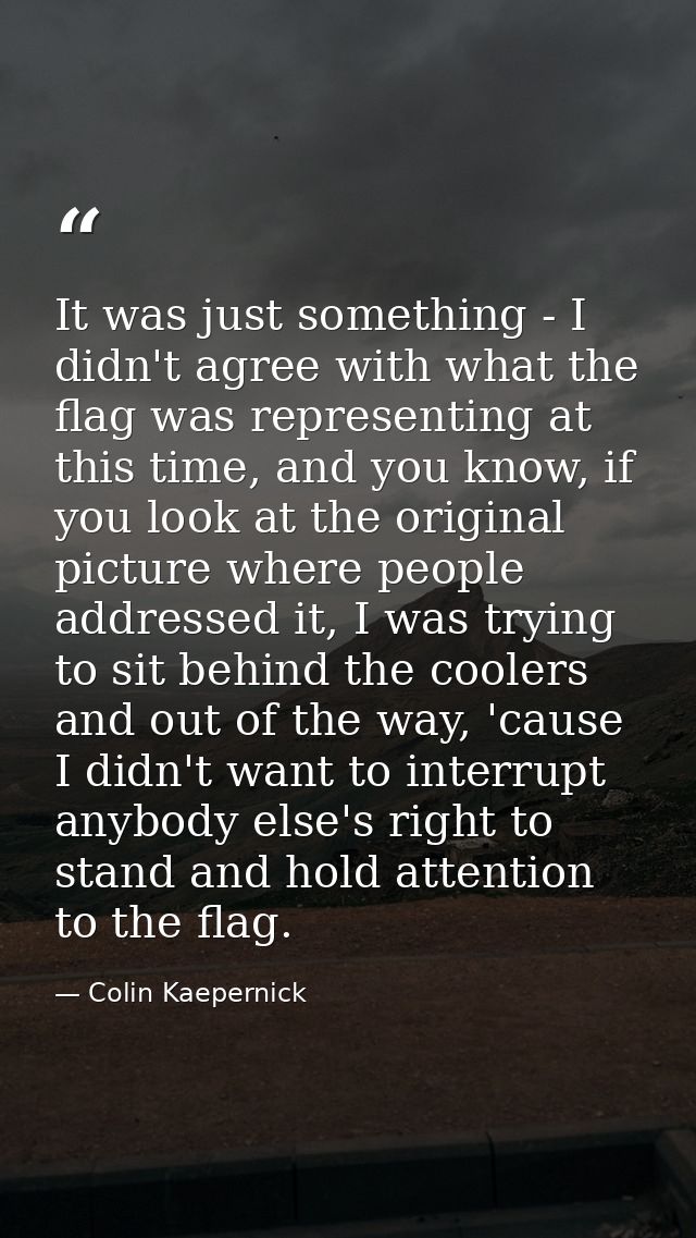 It was just something - I didn't agree with what the flag was representing at this time, and you know, if you look at th — Colin Kaepernick