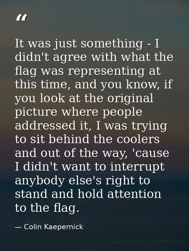 It was just something - I didn't agree with what the flag was representing at this time, and you know, if you look at th — Colin Kaepernick
