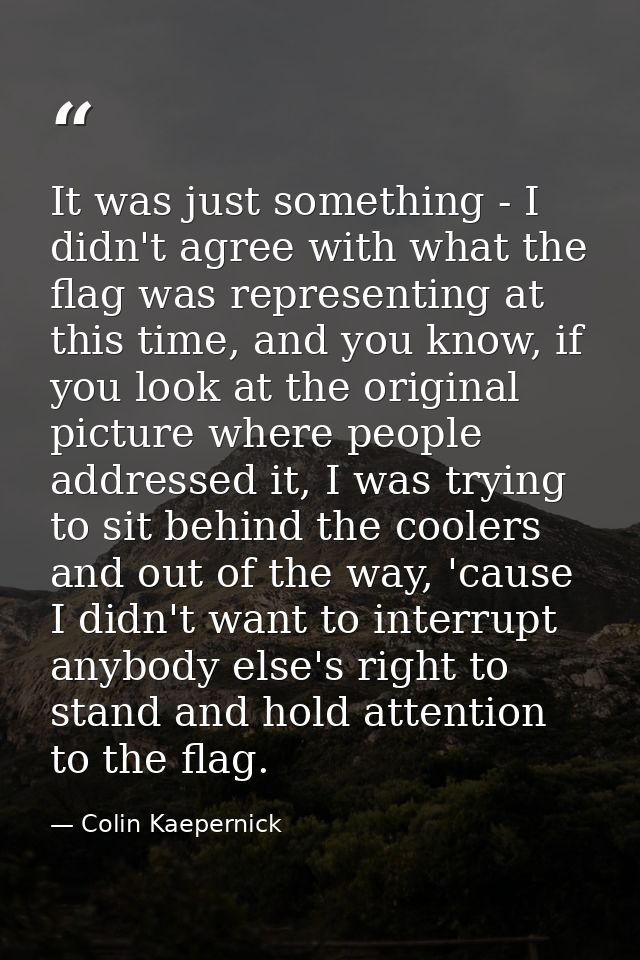 It was just something - I didn't agree with what the flag was representing at this time, and you know, if you look at th — Colin Kaepernick