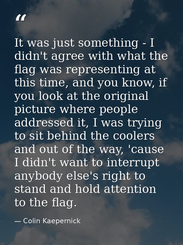 It was just something - I didn't agree with what the flag was representing at this time, and you know, if you look at th — Colin Kaepernick