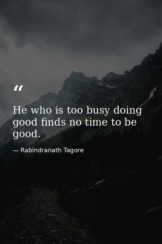 He who is too busy doing good finds no time to be good. — Rabindranath Tagore