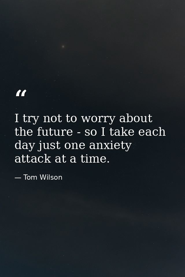 I try not to worry about the future - so I take each day just one anxiety attack at a time. — Tom Wilson