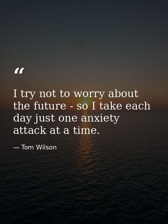 I try not to worry about the future - so I take each day just one anxiety attack at a time. — Tom Wilson