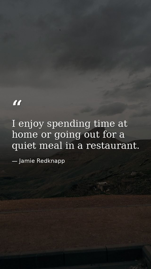 I enjoy spending time at home or going out for a quiet meal in a restaurant. — Jamie Redknapp
