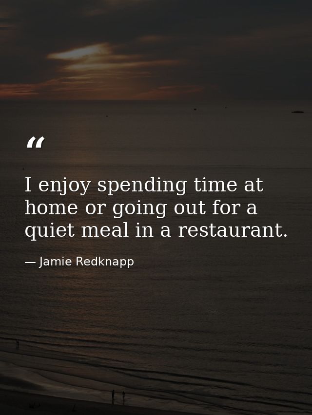 I enjoy spending time at home or going out for a quiet meal in a restaurant. — Jamie Redknapp