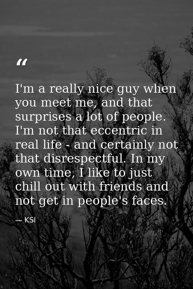 I'm a really nice guy when you meet me, and that surprises a lot of people. I'm not that eccentric in real life - and ce — KSI