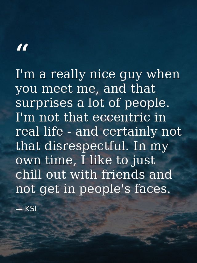 I'm a really nice guy when you meet me, and that surprises a lot of people. I'm not that eccentric in real life - and ce — KSI